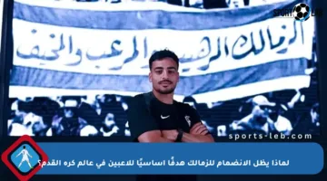 لماذا يظل الانضمام للزمالك هدفًا أساسيًا للاعبين في عالم كرة القدم؟